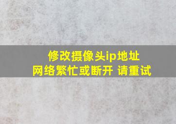 修改摄像头ip地址 网络繁忙或断开 请重试